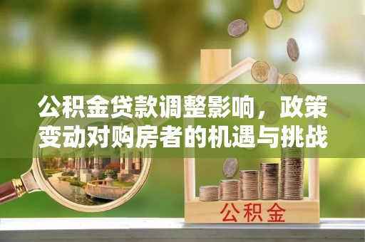隆阳公积金贷款调整影响，政策变动对购房者的机遇与挑战