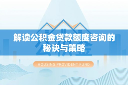 隆阳解读公积金贷款额度咨询的秘诀与策略