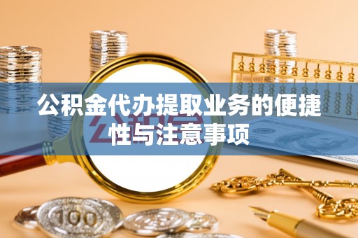 隆阳公积金代办提取业务的便捷性与注意事项
