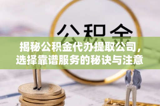 隆阳揭秘公积金代办提取公司，选择靠谱服务的秘诀与注意事项