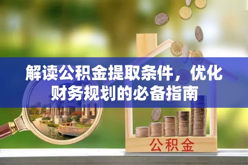隆阳解读公积金提取条件，优化财务规划的必备指南
