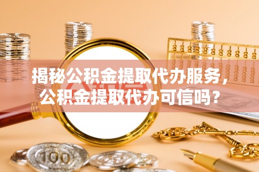 隆阳揭秘公积金提取代办服务，公积金提取代办可信吗？