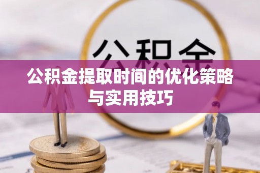 隆阳公积金提取时间的优化策略与实用技巧