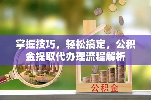 隆阳掌握技巧，轻松搞定，公积金提取代办理流程解析