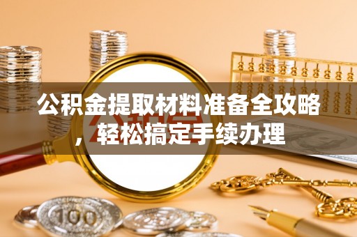 隆阳公积金提取材料准备全攻略，轻松搞定手续办理