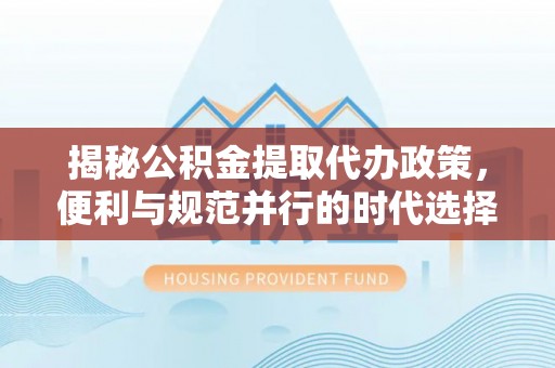 隆阳揭秘公积金提取代办政策，便利与规范并行的时代选择