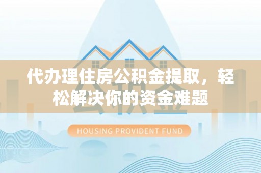 隆阳代办理住房公积金提取，轻松解决你的资金难题