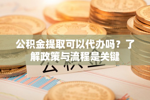 隆阳公积金提取可以代办吗？了解政策与流程是关键