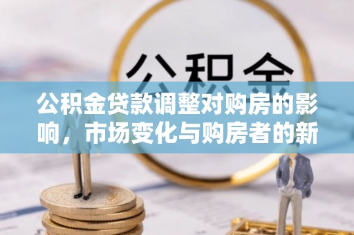隆阳公积金贷款调整对购房的影响，市场变化与购房者的新选择