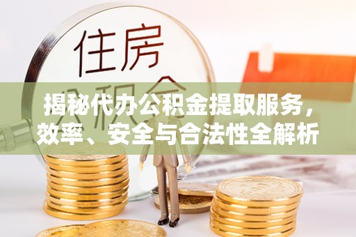 隆阳揭秘代办公积金提取服务，效率、安全与合法性全解析