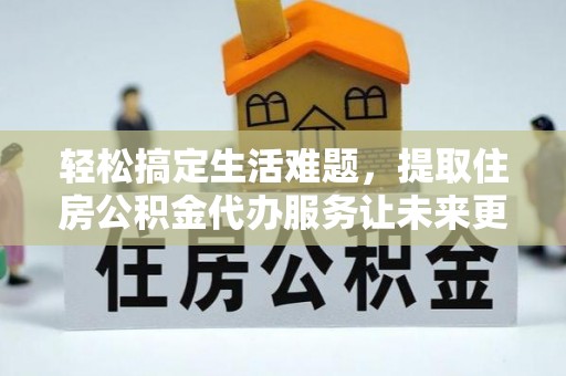 隆阳轻松搞定生活难题，提取住房公积金代办服务让未来更安心