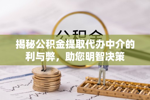 隆阳揭秘公积金提取代办中介的利与弊，助您明智决策