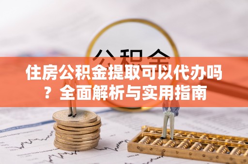 隆阳住房公积金提取可以代办吗？全面解析与实用指南