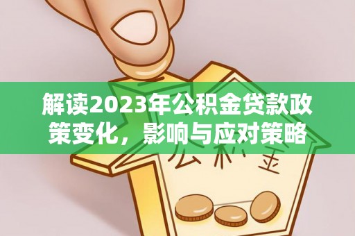 隆阳解读2023年公积金贷款政策变化，影响与应对策略