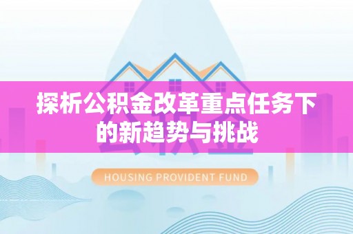 隆阳探析公积金改革重点任务下的新趋势与挑战
