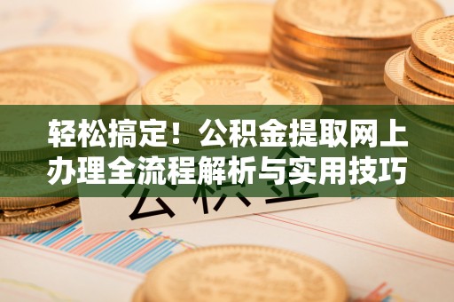 隆阳轻松搞定！公积金提取网上办理全流程解析与实用技巧