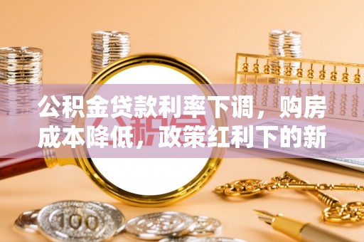 隆阳公积金贷款利率下调，购房成本降低，政策红利下的新机遇