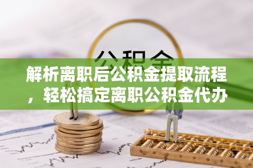 隆阳解析离职后公积金提取流程，轻松搞定离职公积金代办提取手续