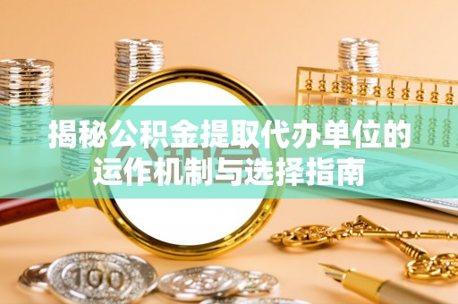 隆阳揭秘公积金提取代办单位的运作机制与选择指南