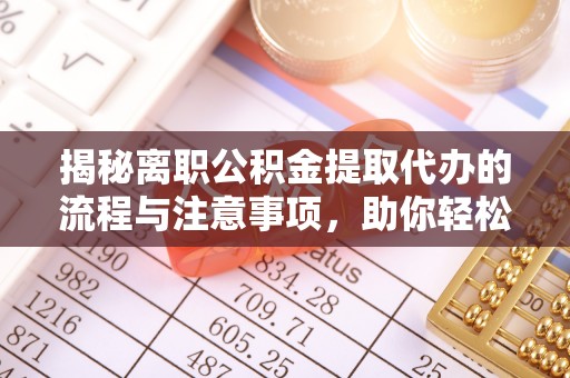 隆阳揭秘离职公积金提取代办的流程与注意事项，助你轻松拿回属于你的钱！