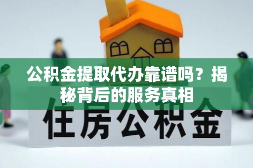 隆阳公积金提取代办靠谱吗？揭秘背后的服务真相