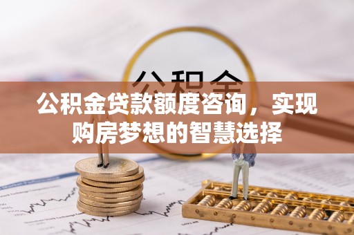 隆阳公积金贷款额度咨询，实现购房梦想的智慧选择