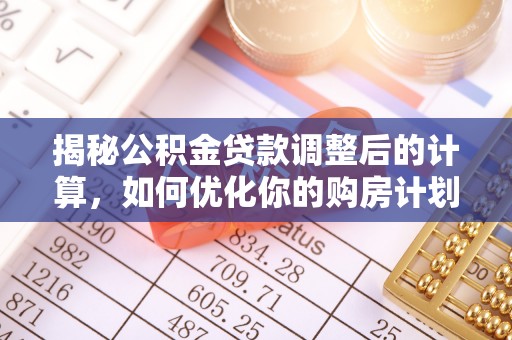 隆阳揭秘公积金贷款调整后的计算，如何优化你的购房计划