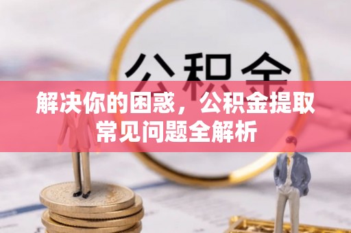 隆阳解决你的困惑，公积金提取常见问题全解析