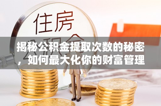 隆阳揭秘公积金提取次数的秘密，如何最大化你的财富管理