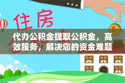 隆阳代办公积金提取公积金，高效服务，解决您的资金难题