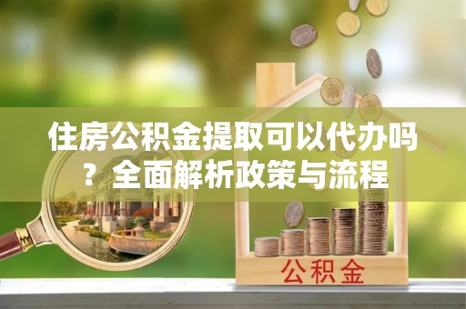 隆阳住房公积金提取可以代办吗？全面解析政策与流程