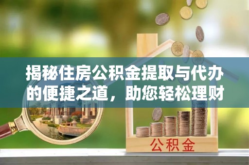 隆阳揭秘住房公积金提取与代办的便捷之道，助您轻松理财