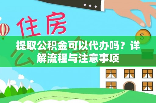 隆阳提取公积金可以代办吗？详解流程与注意事项