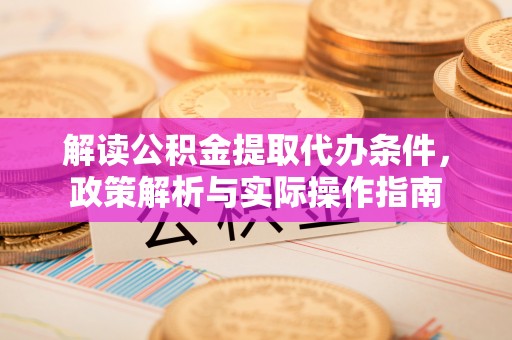 隆阳解读公积金提取代办条件，政策解析与实际操作指南