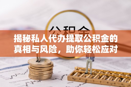 隆阳揭秘私人代办提取公积金的真相与风险，助你轻松应对资金难题