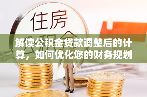隆阳解读公积金贷款调整后的计算，如何优化您的财务规划