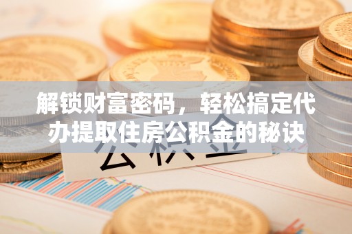 隆阳解锁财富密码，轻松搞定代办提取住房公积金的秘诀