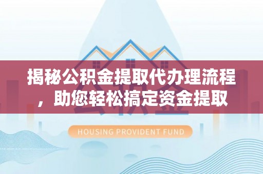 隆阳揭秘公积金提取代办理流程，助您轻松搞定资金提取