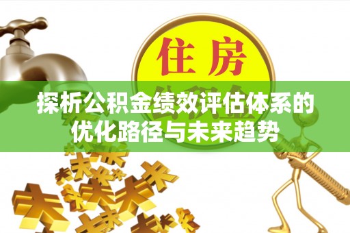 隆阳探析公积金绩效评估体系的优化路径与未来趋势