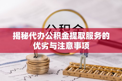 隆阳揭秘代办公积金提取服务的优劣与注意事项