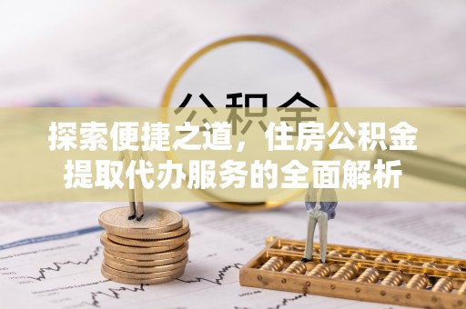 隆阳探索便捷之道，住房公积金提取代办服务的全面解析