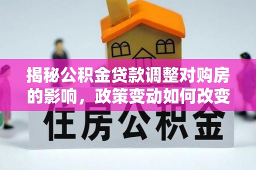 隆阳揭秘公积金贷款调整对购房的影响，政策变动如何改变你的买房计划
