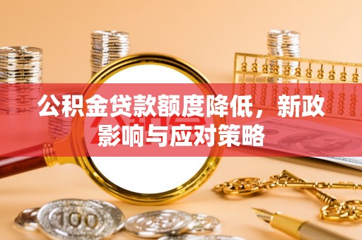 隆阳公积金贷款额度降低，新政影响与应对策略
