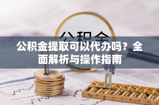 隆阳公积金提取可以代办吗？全面解析与操作指南