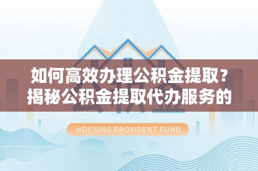 隆阳如何高效办理公积金提取？揭秘公积金提取代办服务的优势与注意事项