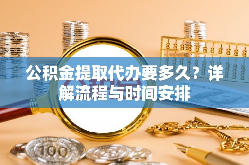 隆阳公积金提取代办要多久？详解流程与时间安排