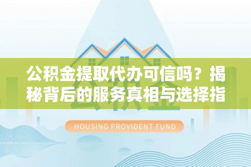 隆阳公积金提取代办可信吗？揭秘背后的服务真相与选择指南