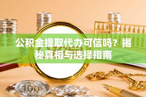 隆阳公积金提取代办可信吗？揭秘真相与选择指南