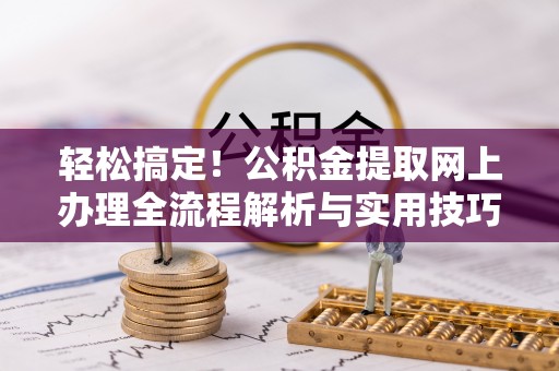 隆阳轻松搞定！公积金提取网上办理全流程解析与实用技巧