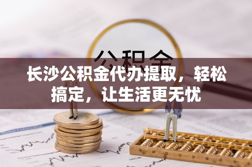 隆阳长沙公积金代办提取，轻松搞定，让生活更无忧